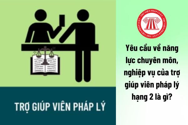 Yêu cầu về năng lực chuyên môn, nghiệp vụ của trợ giúp viên pháp lý hạng 2