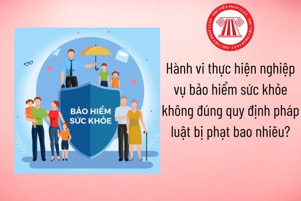 Hành vi thực hiện nghiệp vụ bảo hiểm sức khỏe không đúng quy định pháp luật bị phạt bao nhiêu?