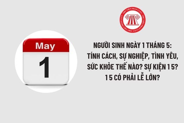 Người sinh ngày 1 tháng 5: Tính cách, sự nghiệp, tình yêu, sức khỏe thế nào? Sự kiện 1 5? 1 5 có phải lễ lớn?