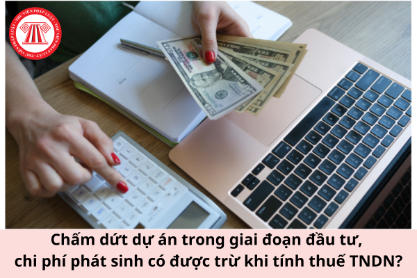 Chấm dứt dự án trong giai đoạn đầu tư, chi phí phát sinh có được trừ khi tính thuế TNDN?