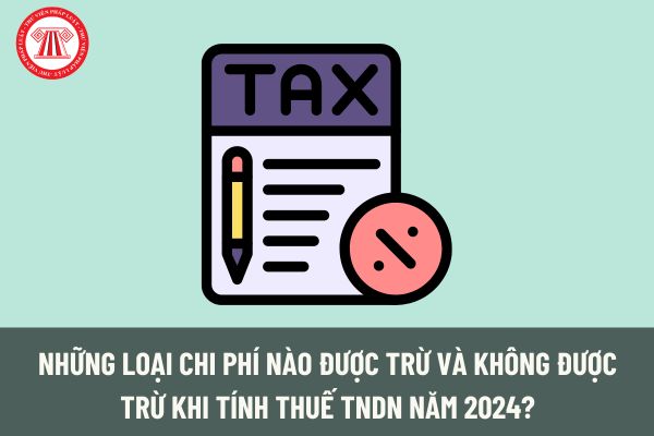 Những loại chi phí nào được trừ và không được trừ khi tính thuế TNDN năm 2024?