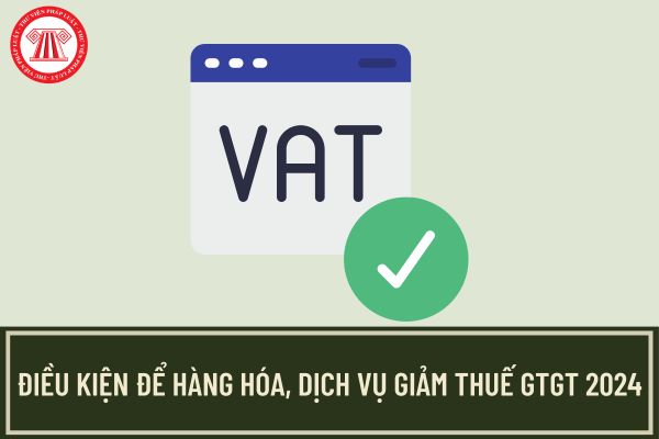 Điều kiện để hàng hóa, dịch vụ giảm thuế GTGT 2024 theo Nghị quyết 142 và Nghị định 72?