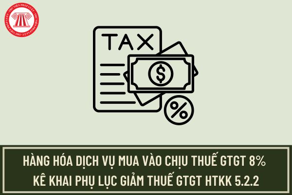 Hàng hóa dịch vụ mua vào chịu thuế GTGT 8% kê khai Phụ lục giảm thuế GTGT HTKK 5.2.2 như thế nào?