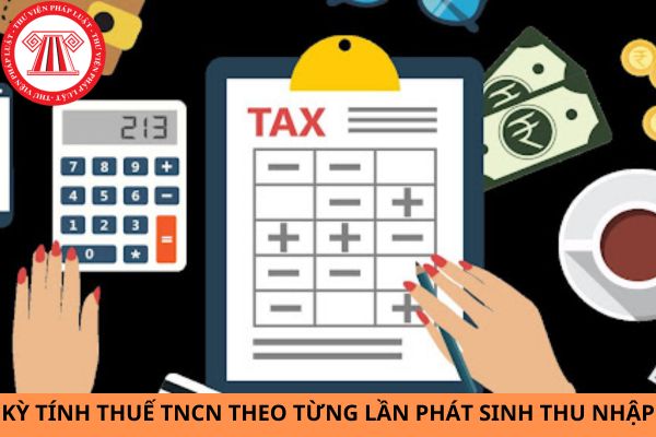 Khoản thu nhập nào áp dụng kỳ tính thuế thu nhập cá nhân theo từng lần phát sinh thu nhập?