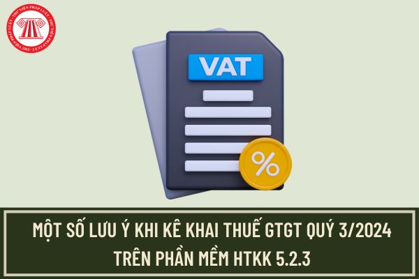 Một số lưu ý khi kê khai thuế GTGT Quý 3/2024 trên HTKK 5.2.3?