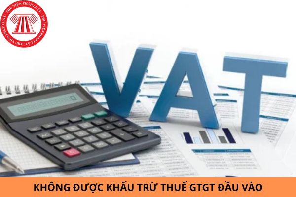 Trường hợp nào không được khấu trừ thuế GTGT đầu vào?