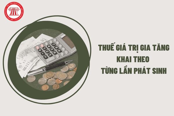 Thuế giá trị gia tăng được khai theo từng lần phát sinh khi nào?