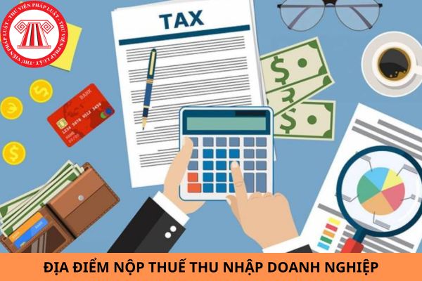 Địa điểm nộp thuế thu nhập doanh nghiệp hiện nay là ở đâu?