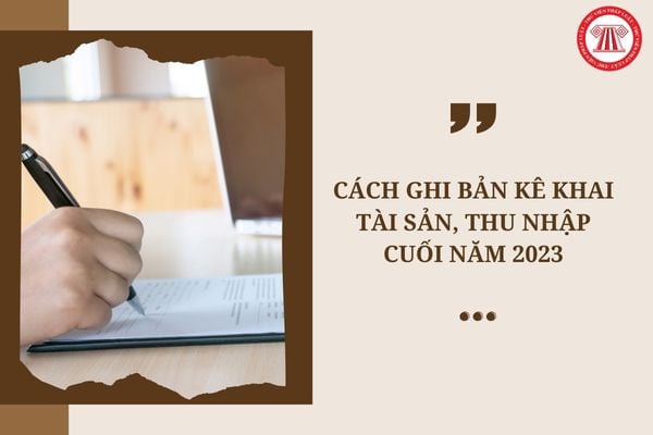 Cách ghi bản kê khai tài sản, thu nhập cuối năm 2023 mới nhất? Tải bản hướng dẫn file word tại đâu?