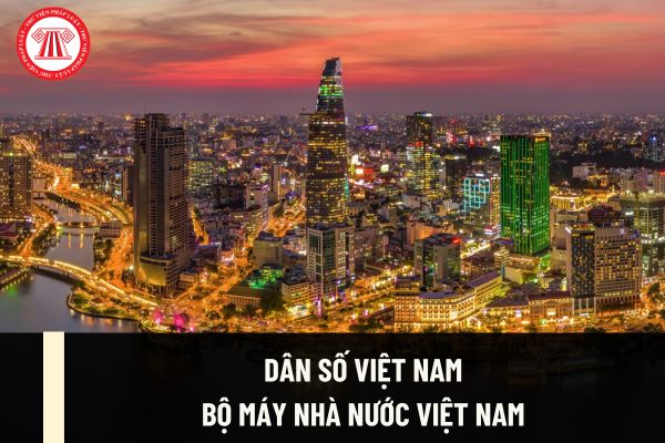 Dân số Việt Nam 2024 là bao nhiêu? Bộ máy Nhà nước Việt Nam theo Hiến pháp 2013 ra sao? Ai là người đứng đầu Nhà nước Việt Nam?