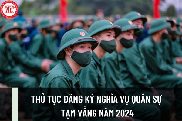 Hướng dẫn thủ tục đăng ký nghĩa vụ quân sự tạm vắng năm 2024? Nếu không đăng ký nghĩa vụ quân sự tạm vắng thì bị phạt thế nào?