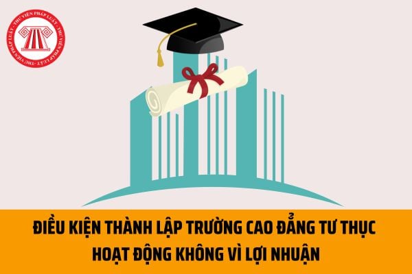 Điều kiện thành lập trường cao đẳng tư thục hoạt động không vì lợi nhuận theo quy định hiện nay là gì?