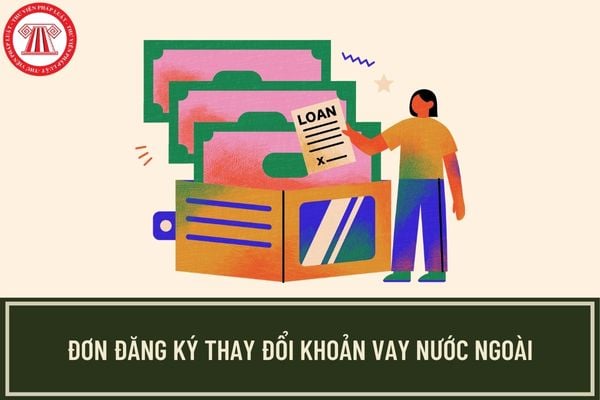 Mẫu Đơn đăng ký thay đổi khoản vay nước ngoài không được Chính phủ bảo lãnh được quy định như thế nào?