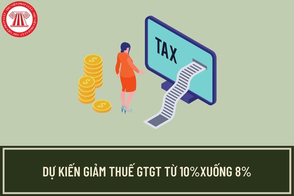 Dự kiến giảm thuế suất thuế GTGT về 8% đối với toàn bộ hàng hoá đang chịu thuế GTGT 10% từ ngày 01/07/2023?