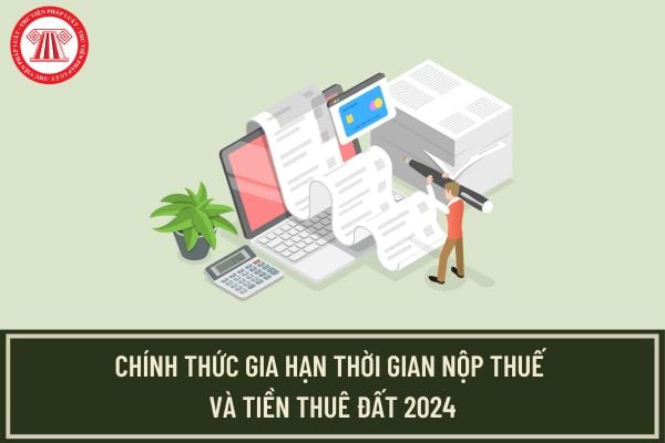 Chính thức gia hạn thời gian nộp thuế, tiền thuê đất hết năm 2024? Thời hạn nộp thuế mới được gia hạn 2024?