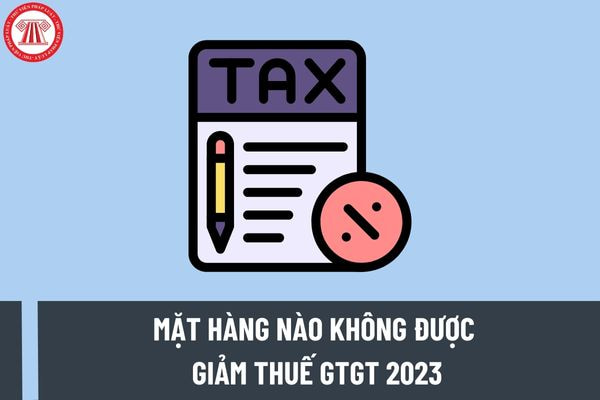 Mặt hàng nào không được giảm 2% thuế GTGT từ ngày 1/7/2023? Các mức thuế suất thuế GTGT 2023?
