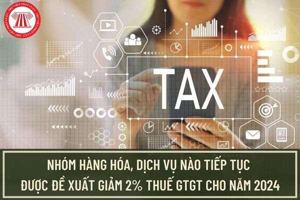 Nhóm hàng hóa, dịch vụ nào tiếp tục được đề xuất giảm 2% thuế GTGT cho năm 2024? Thời gian giảm thuế GTGT kéo dài đến khi nào?