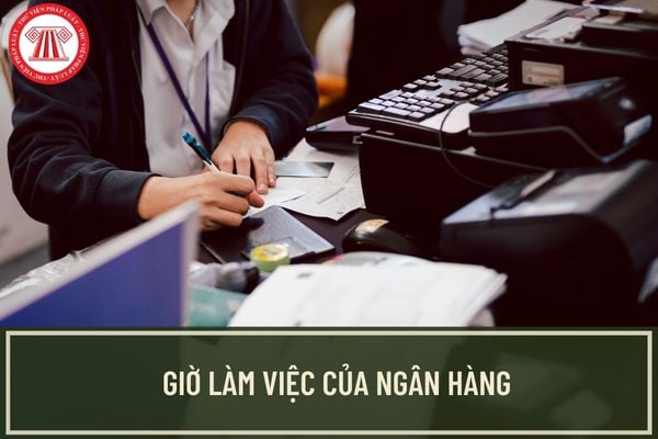 Ngân hàng mấy giờ làm việc? Ngân hàng nào tại Việt Nam làm việc vào ngày thứ 7 và Chủ nhật?