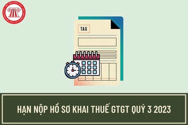 Thời hạn kê khai thuế GTGT Quý 3 2023? Có được gia hạn thời gian nộp hồ sơ khai thuế GTGT Quý 3 2023 không?