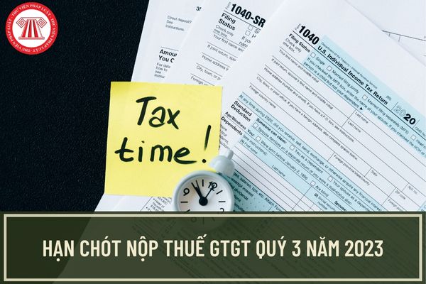 Hạn chót nộp thuế GTGT Quý 3/2023 và thời gian gia hạn nộp thuế GTGT Quý 1/2023 là ngày mấy?