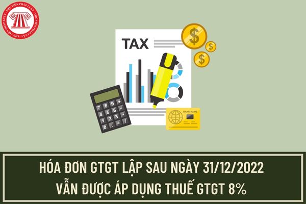 Hóa đơn GTGT cho hàng hóa dịch vụ sau ngày 31/12/2022 vẫn được áp dụng thuế GTGT 8% theo hướng dẫn mới nhất của Tổng cục Thuế?