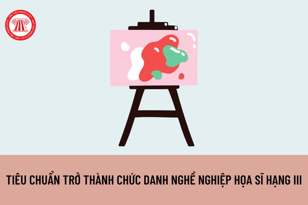 Để trở thành viên chức chuyên ngành mỹ thuật chức danh nghề nghiệp họa sĩ hạng III cần đáp ứng những tiêu chuẩn gì?