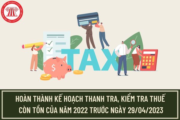 Tổng cục Thuế yêu cầu hoàn thành kế hoạch thanh tra, kiểm tra thuế còn tồn của năm 2022 trước ngày 29/04/2023?