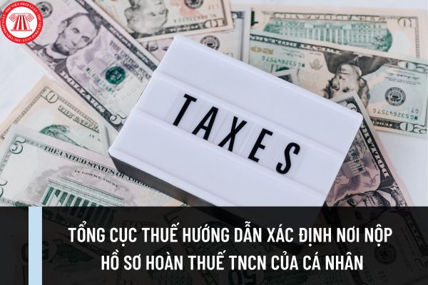 Tổng cục Thuế hướng dẫn xác định nơi nộp hồ sơ hoàn thuế TNCN của cá nhân? Khẩn trương xác minh thu nhập của cá nhân đề nghị hoàn?