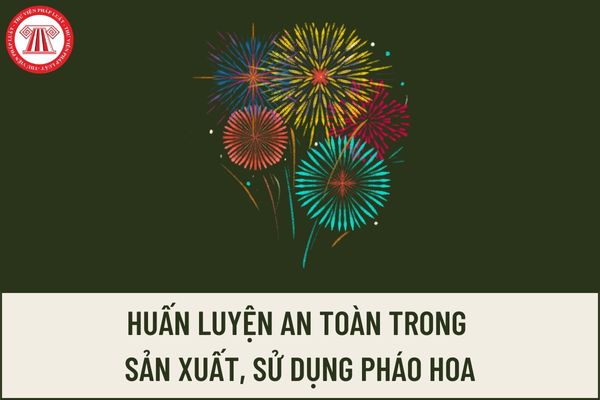 Nội dung huấn luyện về kỹ thuật an toàn trong sản xuất, quản lý, bảo quản, sử dụng pháo hoa như thế nào?