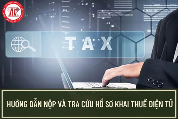 Tổng cục Thuế hướng dẫn nộp và tra cứu hồ sơ khai thuế điện tử như thế nào? Thời hạn nộp hồ sơ khai thuế là ngày nào?