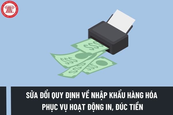 Sửa đổi quy định về nhập khẩu hàng hóa phục vụ hoạt động in, đúc tiền kể từ ngày 14/8/2023 đúng không?