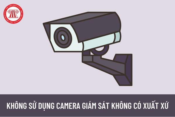 Không sử dụng camera giám sát không có chứng nhận xuất xứ để tăng cường bảo đảm an toàn thông tin mạng?