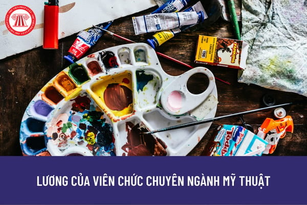 Lương của viên chức chuyên ngành mỹ thuật được xếp theo nguyên tắc nào? Mức lương của viên chức chuyên ngành mỹ thuật là bao nhiêu?