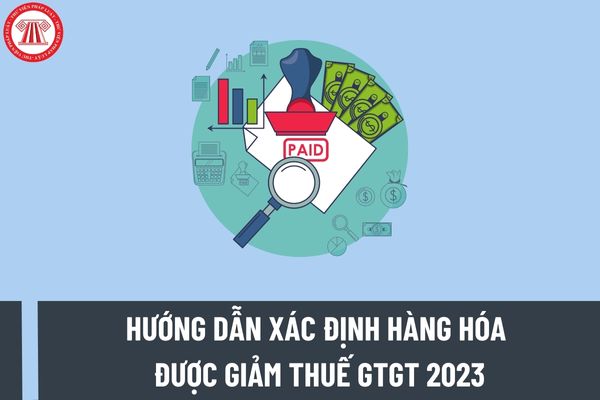Hướng dẫn xác định hàng hóa được giảm thuế GTGT 2023 chi tiết nhất? Nguyên tắc xác định hàng hóa được giảm thuế ra sao?