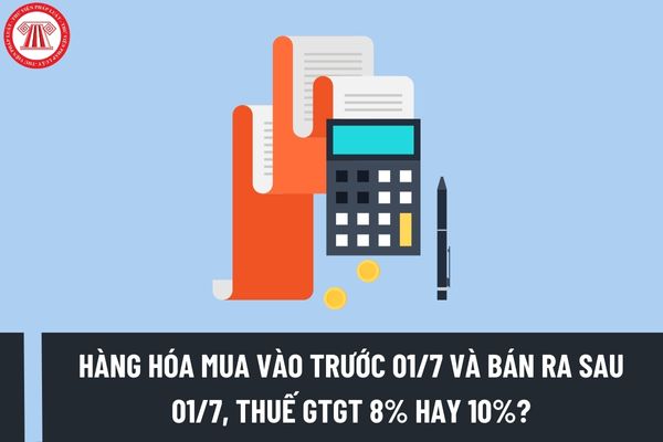Áp dụng mức thuế suất thuế GTGT 8% hay 10% khi thực hiện bán hàng hóa mua vào trước 01/7/2023?