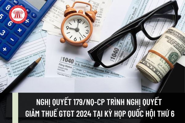 Nghị quyết 179/NQ-CP sẽ trình thông qua Dự thảo Nghị quyết giảm thuế GTGT 2024 tại Kỳ họp thứ 6 Quốc hội XV?