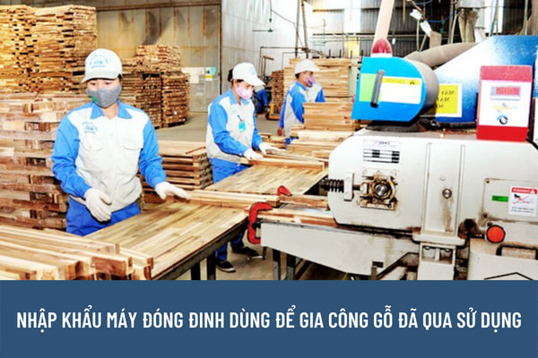 Thủ tục nhập khẩu máy móc thiết bị đã qua sử dụng được quy định như thế nào? Máy đóng đinh dùng để gia công gỗ đã qua sử dụng có được nhập khẩu về Việt Nam không? 