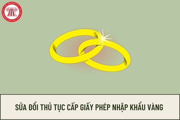 Sửa đổi thủ tục cấp Giấy phép nhập khẩu vàng nguyên liệu làm trang sức kể từ ngày 15/02/2023? 