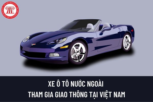 Khi điều khiển xe ô tô có biển số nước ngoài tham gia giao thông tại Việt Nam thì người điều khiển phải có những giấy tờ nào?