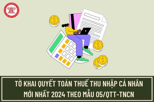 Tờ khai quyết toán thuế thu nhập cá nhân mới nhất 2024 theo mẫu 05/QTT-TNCN? Phụ lục bảng kê kèm theo mẫu 05/QTT-TNCN?