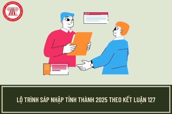 Lộ trình sáp nhập tỉnh thành 2025 theo Kết luận 127 Bộ Chính trị?