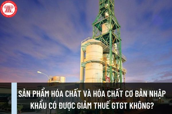 Sản phẩm hóa chất và hóa chất cơ bản nhập khẩu vào Việt Nam có được giảm thuế GTGT 20230 không?