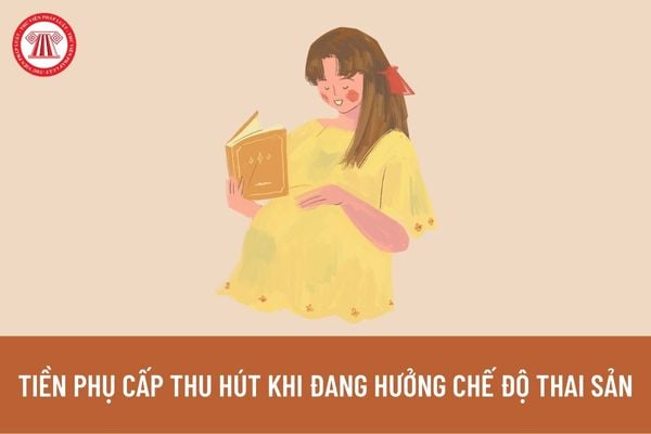 Trong thời gian nghỉ việc hưởng chế độ thai sản thì có được chi trả tiền phụ cấp thu hút hay không?