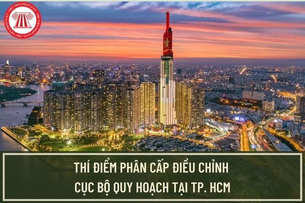 TP.HCM được thí điểm phân cấp điều chỉnh cục bộ quy hoạch theo Quyết định 20/2023/QĐ-TTg đúng không?