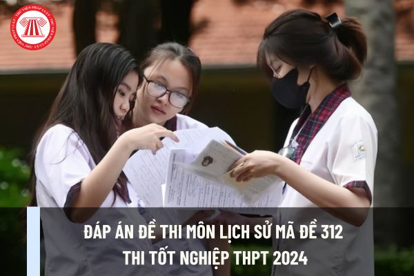 Đáp án đề thi Lịch sử mã đề 312 thi tốt nghiệp THPT Quốc gia 2024? Khi nào có điểm môn Lịch sử thi tốt nghiệp THPT 2024?