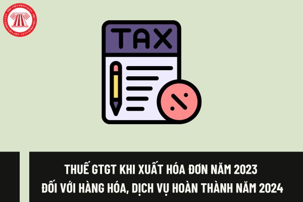 Xuất hóa đơn năm 2023 đối với hàng hóa, dịch vụ hoàn thành năm 2024 thì áp dụng thuế GTGT như thế nào?