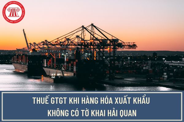 Thuế GTGT khi hàng hóa xuất khẩu không có tờ khai hải quan theo hướng dẫn của Tổng cục Thuế?