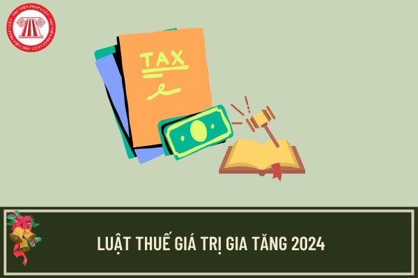 Toàn văn Luật Thuế giá trị gia tăng 2024 sửa đổi? Điểm mới Luật Thuế giá trị gia tăng 2024?