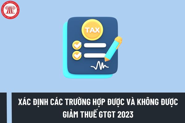 Hướng dẫn xác định các trường hợp được giảm thuế GTGT 2023 và không giảm thuế GTGT 2023? Phụ lục hàng hóa, dịch vụ không được giảm thuế?