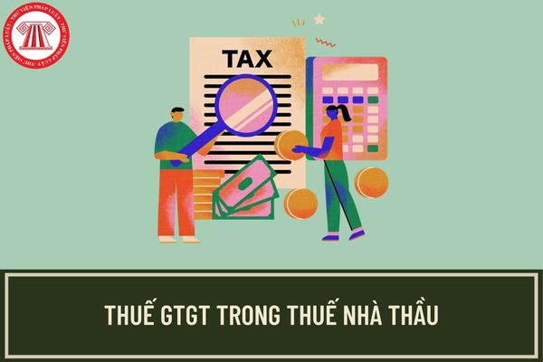 Đối tượng nào phải chịu thuế GTGT trong thuế nhà thầu năm 2023? Thuế giá trị gia tăng trong thuế nhà thầu được tính như thế nào?